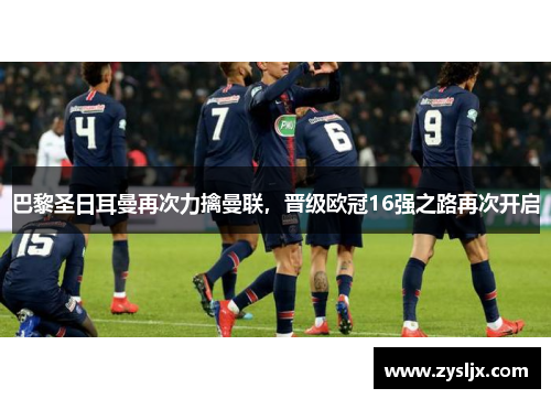 巴黎圣日耳曼再次力擒曼联，晋级欧冠16强之路再次开启
